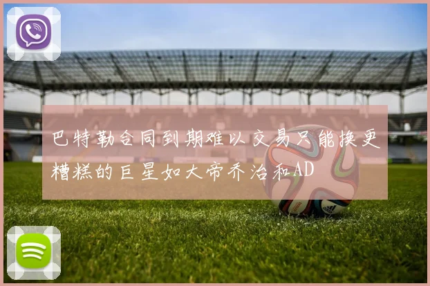 巴特勒合同到期难以交易只能换更糟糕的巨星如大帝乔治和AD