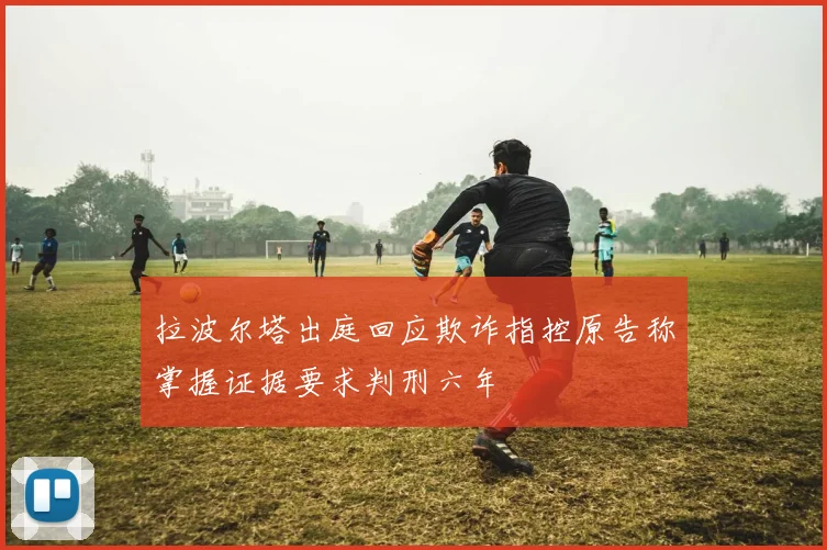 拉波尔塔出庭回应欺诈指控原告称掌握证据要求判刑六年