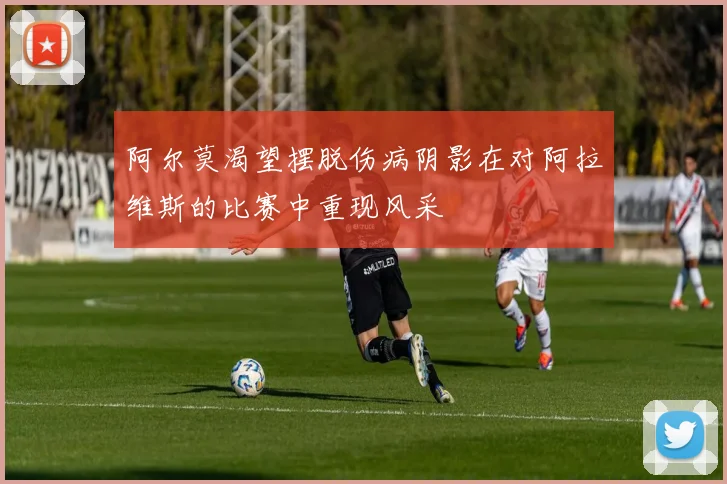 阿尔莫渴望摆脱伤病阴影在对阿拉维斯的比赛中重现风采