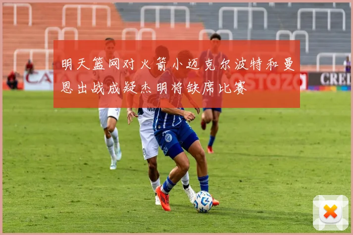明天篮网对火箭小迈克尔波特和曼恩出战成疑杰明将缺席比赛