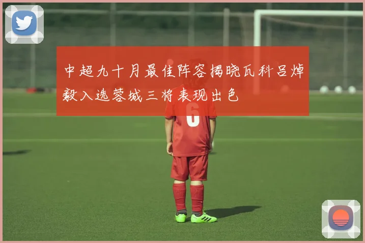 中超九十月最佳阵容揭晓瓦科吕焯毅入选蓉城三将表现出色