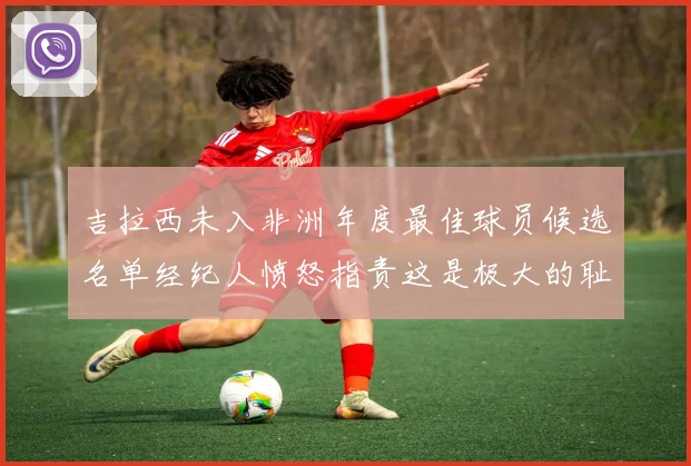 吉拉西未入非洲年度最佳球员候选名单经纪人愤怒指责这是极大的耻辱