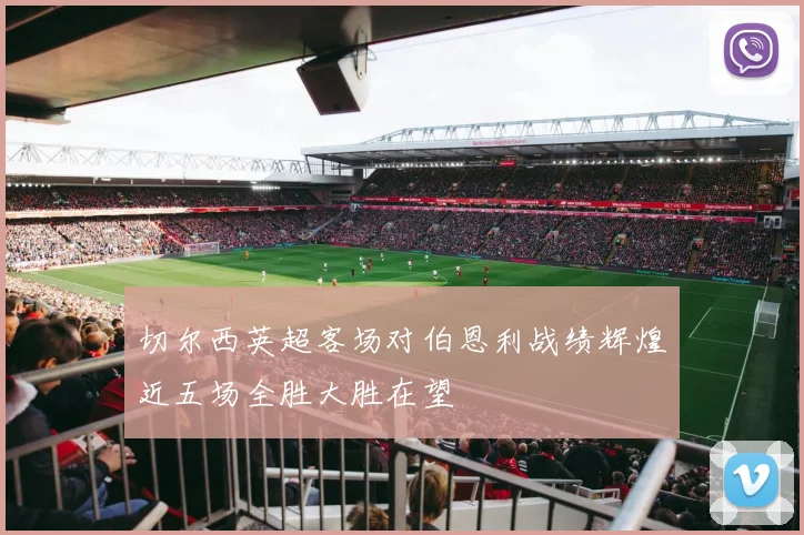 切尔西英超客场对伯恩利战绩辉煌近五场全胜大胜在望