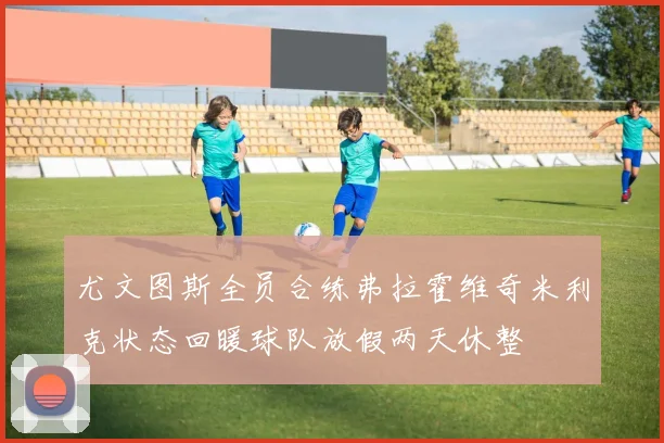 尤文图斯全员合练弗拉霍维奇米利克状态回暖球队放假两天休整