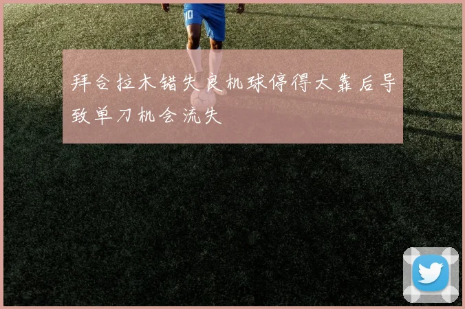 拜合拉木错失良机球停得太靠后导致单刀机会流失