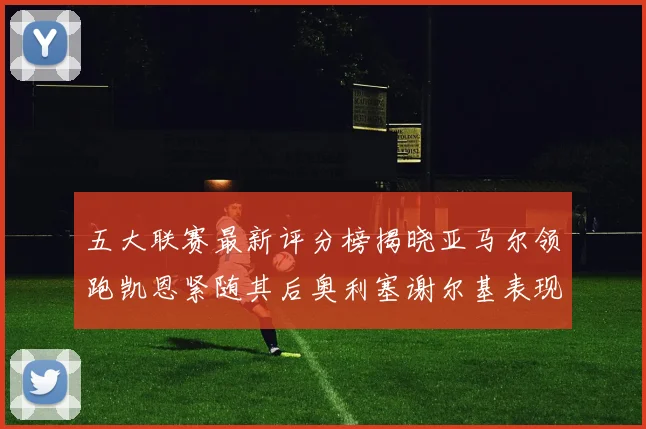 五大联赛最新评分榜揭晓亚马尔领跑凯恩紧随其后奥利塞谢尔基表现亮眼