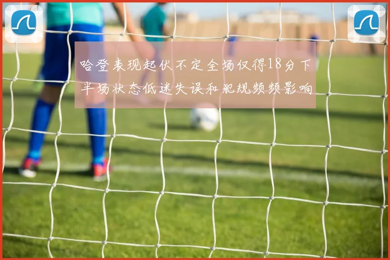 哈登表现起伏不定全场仅得18分下半场状态低迷失误和犯规频频影响球队表现