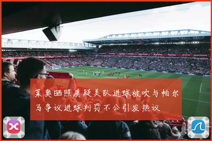 莱奥晒照质疑美队进球被吹与帕尔马争议进球判罚不公引发热议