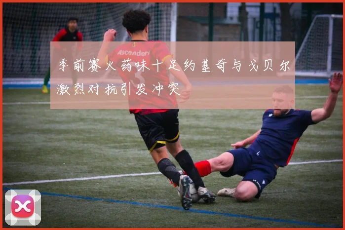 季前赛火药味十足约基奇与戈贝尔激烈对抗引发冲突