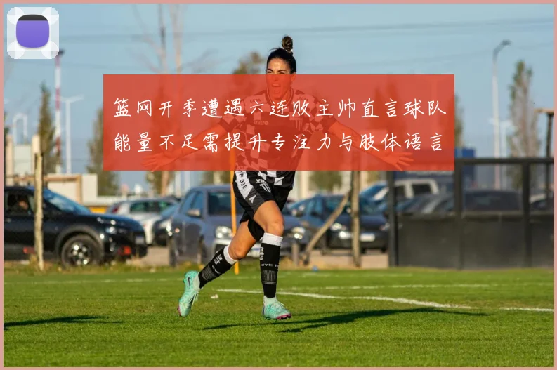 篮网开季遭遇六连败主帅直言球队能量不足需提升专注力与肢体语言